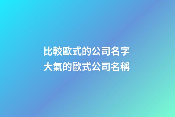 比較歐式的公司名字 大氣的歐式公司名稱-第1張-公司起名-玄機派